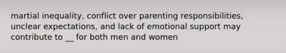 martial inequality, conflict over parenting responsibilities, unclear expectations, and lack of emotional support may contribute to __ for both men and women