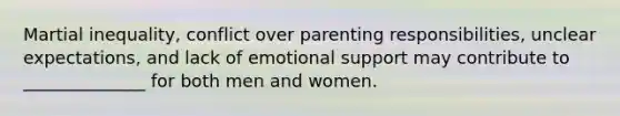 Martial inequality, conflict over parenting responsibilities, unclear expectations, and lack of emotional support may contribute to ______________ for both men and women.