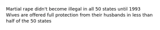 Martial rape didn't become illegal in all 50 states until 1993 Wives are offered full protection from their husbands in <a href='https://www.questionai.com/knowledge/k7BtlYpAMX-less-than' class='anchor-knowledge'>less than</a> half of the 50 states