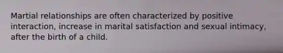 Martial relationships are often characterized by positive interaction, increase in marital satisfaction and sexual intimacy, after the birth of a child.