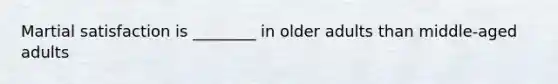 Martial satisfaction is ________ in older adults than middle-aged adults