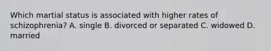 Which martial status is associated with higher rates of schizophrenia? A. single B. divorced or separated C. widowed D. married