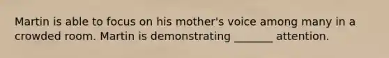 Martin is able to focus on his mother's voice among many in a crowded room. Martin is demonstrating _______ attention.