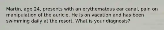 Martin, age 24, presents with an erythematous ear canal, pain on manipulation of the auricle. He is on vacation and has been swimming daily at the resort. What is your diagnosis?