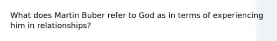 What does Martin Buber refer to God as in terms of experiencing him in relationships?