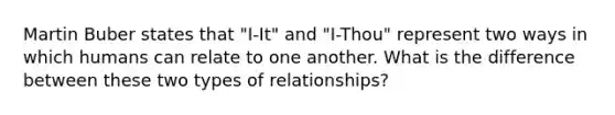 Martin Buber states that "I-It" and "I-Thou" represent two ways in which humans can relate to one another. What is the difference between these two types of relationships?