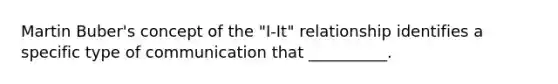 Martin Buber's concept of the "I-It" relationship identifies a specific type of communication that __________.