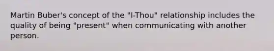 Martin Buber's concept of the "I-Thou" relationship includes the quality of being "present" when communicating with another person.