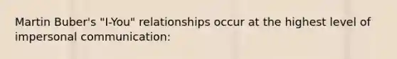 Martin Buber's "I-You" relationships occur at the highest level of impersonal communication: