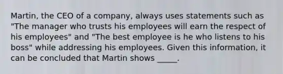 Martin, the CEO of a company, always uses statements such as "The manager who trusts his employees will earn the respect of his employees" and "The best employee is he who listens to his boss" while addressing his employees. Given this information, it can be concluded that Martin shows _____.