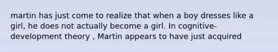 martin has just come to realize that when a boy dresses like a girl, he does not actually become a girl. In cognitive-development theory , Martin appears to have just acquired