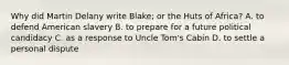 Why did Martin Delany write Blake; or the Huts of Africa? A. to defend American slavery B. to prepare for a future political candidacy C. as a response to Uncle Tom's Cabin D. to settle a personal dispute