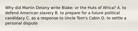 Why did Martin Delany write Blake; or the Huts of Africa? A. to defend American slavery B. to prepare for a future political candidacy C. as a response to Uncle Tom's Cabin D. to settle a personal dispute