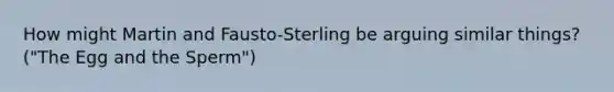 How might Martin and Fausto-Sterling be arguing similar things? ("The Egg and the Sperm")