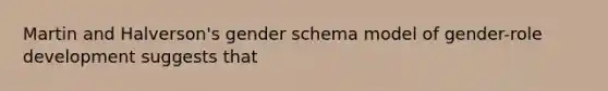 Martin and Halverson's gender schema model of gender-role development suggests that