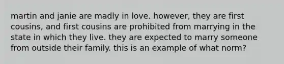 martin and janie are madly in love. however, they are first cousins, and first cousins are prohibited from marrying in the state in which they live. they are expected to marry someone from outside their family. this is an example of what norm?