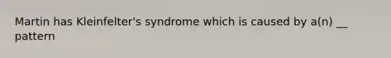 Martin has Kleinfelter's syndrome which is caused by a(n) __ pattern