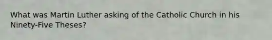 What was Martin Luther asking of the Catholic Church in his Ninety-Five Theses?