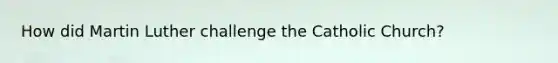 How did Martin Luther challenge the Catholic Church?