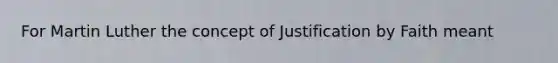 For Martin Luther the concept of Justification by Faith meant