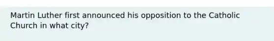 Martin Luther first announced his opposition to the Catholic Church in what city?