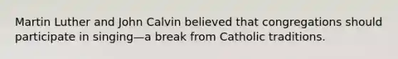 <a href='https://www.questionai.com/knowledge/kRmiNnLmcW-martin-luther' class='anchor-knowledge'>martin luther</a> and <a href='https://www.questionai.com/knowledge/k5jf5Dljci-john-calvin' class='anchor-knowledge'>john calvin</a> believed that congregations should participate in singing—a break from Catholic traditions.