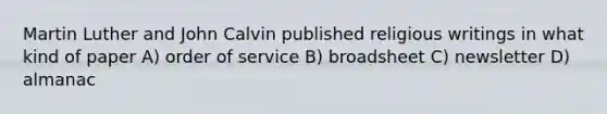 Martin Luther and John Calvin published religious writings in what kind of paper A) order of service B) broadsheet C) newsletter D) almanac