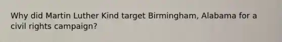 Why did Martin Luther Kind target Birmingham, Alabama for a civil rights campaign?