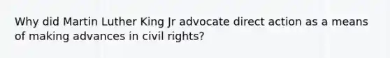 Why did Martin Luther King Jr advocate direct action as a means of making advances in civil rights?