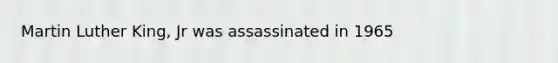 Martin Luther King, Jr was assassinated in 1965