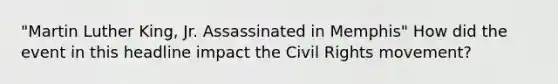 "Martin Luther King, Jr. Assassinated in Memphis" How did the event in this headline impact <a href='https://www.questionai.com/knowledge/kwq766eC44-the-civil-rights-movement' class='anchor-knowledge'>the civil rights movement</a>?