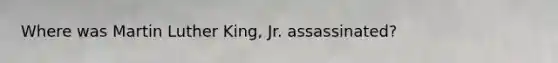 Where was Martin Luther King, Jr. assassinated?