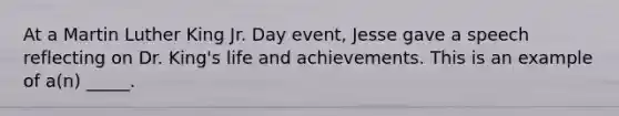 At a Martin Luther King Jr. Day event, Jesse gave a speech reflecting on Dr. King's life and achievements. This is an example of a(n) _____.