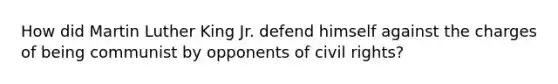 How did Martin Luther King Jr. defend himself against the charges of being communist by opponents of civil rights?