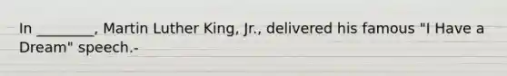 In ________, Martin Luther King, Jr., delivered his famous "I Have a Dream" speech.-