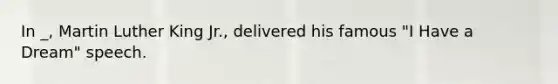 In _, Martin Luther King Jr., delivered his famous "I Have a Dream" speech.