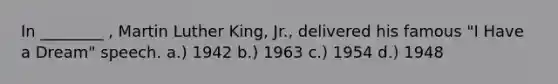 In ________ , Martin Luther King, Jr., delivered his famous "I Have a Dream" speech. a.) 1942 b.) 1963 c.) 1954 d.) 1948