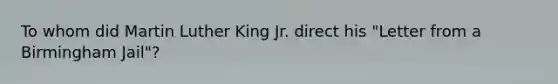 To whom did Martin Luther King Jr. direct his "Letter from a Birmingham Jail"?