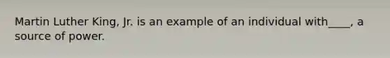 Martin Luther King, Jr. is an example of an individual with____, a source of power.