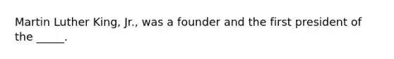 Martin Luther King, Jr., was a founder and the first president of the _____.