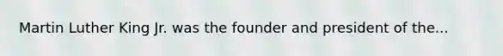 Martin Luther King Jr. was the founder and president of the...