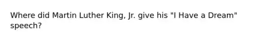 Where did Martin Luther King, Jr. give his "I Have a Dream" speech?