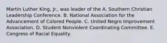 Martin Luther King, Jr., was leader of the A. Southern Christian Leadership Conference. B. National Association for the Advancement of Colored People. C. United Negro Improvement Association. D. Student Nonviolent Coordinating Committee. E. Congress of Racial Equality.