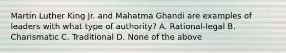 Martin Luther King Jr. and Mahatma Ghandi are examples of leaders with what type of authority? A. Rational-legal B. Charismatic C. Traditional D. None of the above