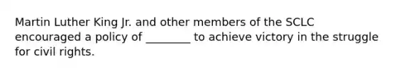 Martin Luther King Jr. and other members of the SCLC encouraged a policy of ________ to achieve victory in the struggle for civil rights.