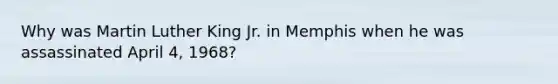 Why was Martin Luther King Jr. in Memphis when he was assassinated April 4, 1968?