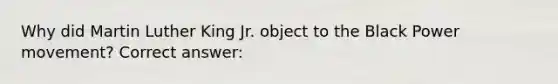 Why did Martin Luther King Jr. object to the Black Power movement? Correct answer: