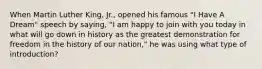 When Martin Luther King, Jr., opened his famous "I Have A Dream" speech by saying, "I am happy to join with you today in what will go down in history as the greatest demonstration for freedom in the history of our nation," he was using what type of introduction?