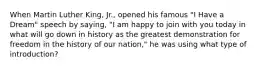 When Martin Luther King, Jr., opened his famous "I Have a Dream" speech by saying, "I am happy to join with you today in what will go down in history as the greatest demonstration for freedom in the history of our nation," he was using what type of introduction?