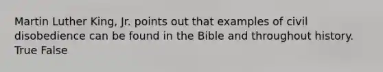 Martin Luther King, Jr. points out that examples of civil disobedience can be found in the Bible and throughout history. True False